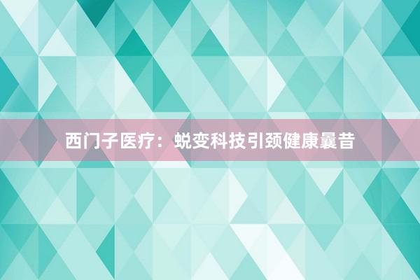 西门子医疗：蜕变科技引颈健康曩昔