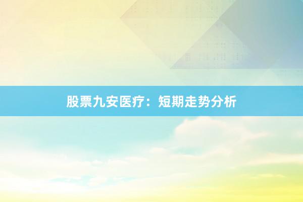 股票九安医疗：短期走势分析