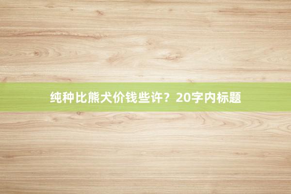 纯种比熊犬价钱些许?20字内标题