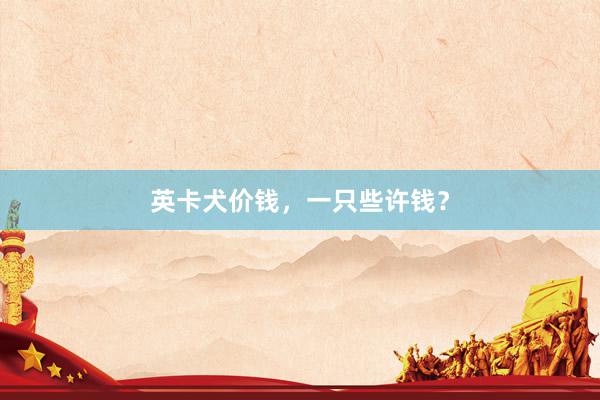 英卡犬价钱,一只些许钱?