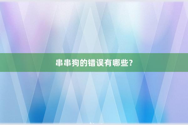 串串狗的错误有哪些？